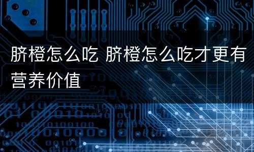 脐橙怎么吃 脐橙怎么吃才更有营养价值