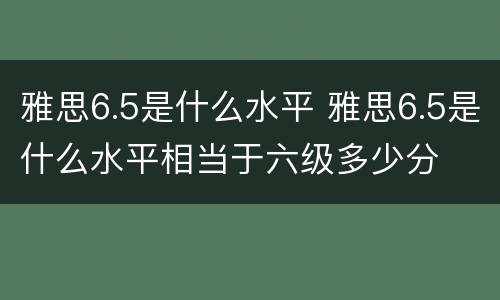 雅思6.5是什么水平 雅思6.5是什么水平相当于六级多少分