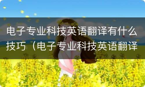 电子专业科技英语翻译有什么技巧（电子专业科技英语翻译有什么技巧吗）