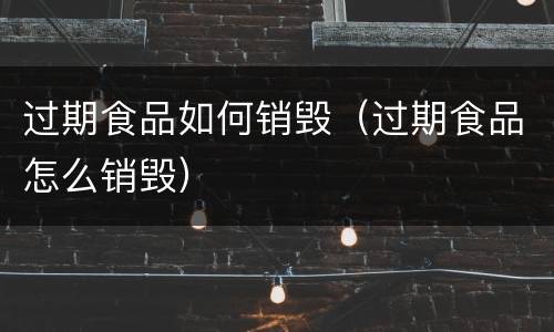 过期食品如何销毁（过期食品怎么销毁）
