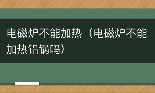 电磁炉不能加热（电磁炉不能加热铝锅吗）