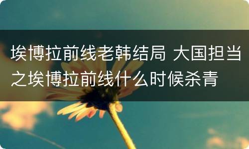 埃博拉前线老韩结局 大国担当之埃博拉前线什么时候杀青