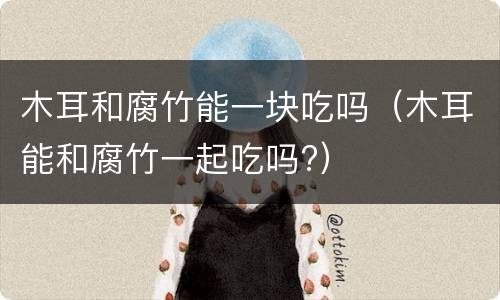 木耳和腐竹能一块吃吗（木耳能和腐竹一起吃吗?）