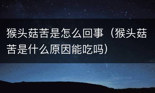 猴头菇苦是怎么回事（猴头菇苦是什么原因能吃吗）