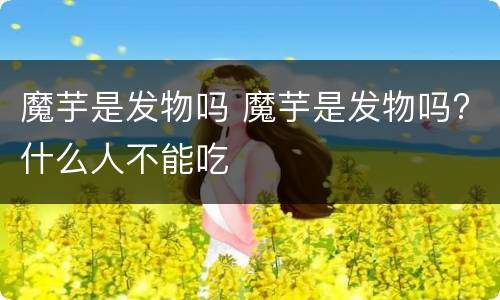 魔芋是发物吗 魔芋是发物吗?什么人不能吃