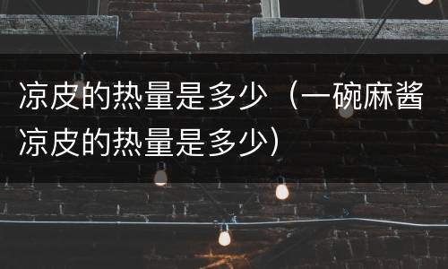 凉皮的热量是多少（一碗麻酱凉皮的热量是多少）