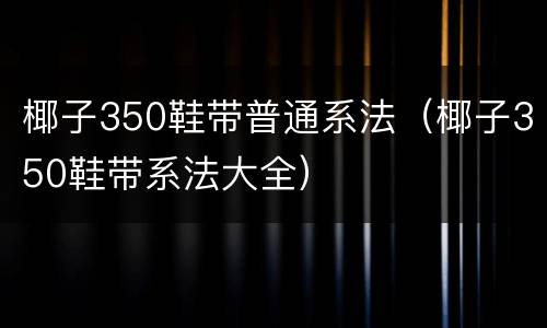椰子350鞋带普通系法（椰子350鞋带系法大全）