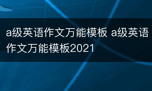 a级英语作文万能模板 a级英语作文万能模板2021