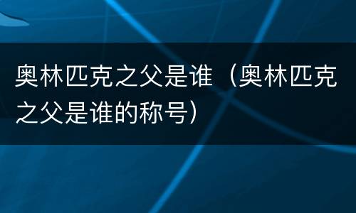 奥林匹克之父是谁（奥林匹克之父是谁的称号）