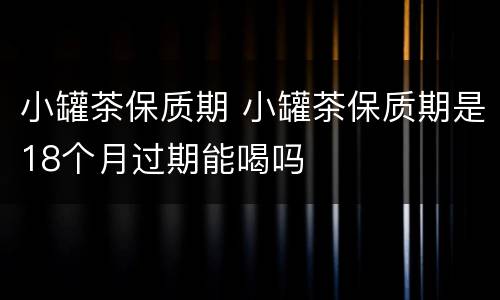 小罐茶保质期 小罐茶保质期是18个月过期能喝吗