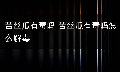苦丝瓜有毒吗 苦丝瓜有毒吗怎么解毒
