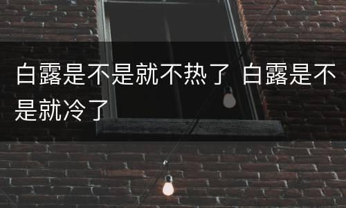 白露是不是就不热了 白露是不是就冷了