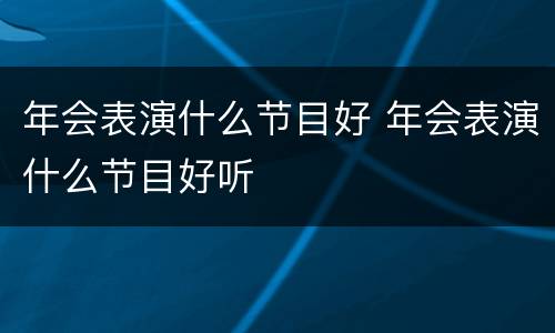 年会表演什么节目好 年会表演什么节目好听