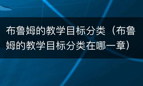 布鲁姆的教学目标分类（布鲁姆的教学目标分类在哪一章）