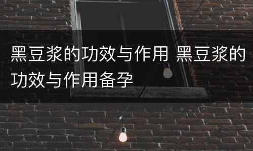 黑豆浆的功效与作用 黑豆浆的功效与作用备孕