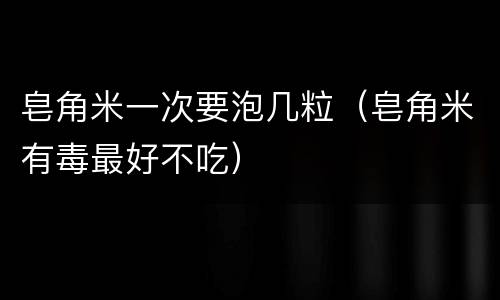 皂角米一次要泡几粒（皂角米有毒最好不吃）