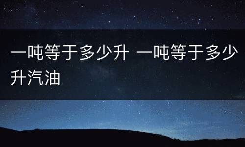 一吨等于多少升 一吨等于多少升汽油