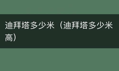 迪拜塔多少米（迪拜塔多少米高）