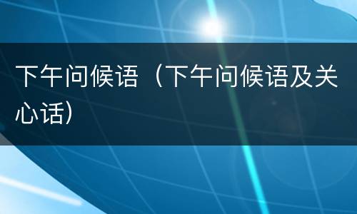 下午问候语（下午问候语及关心话）