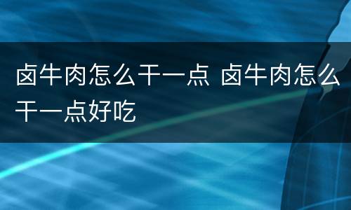 卤牛肉怎么干一点 卤牛肉怎么干一点好吃