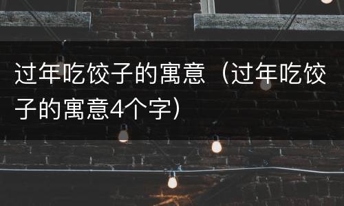 过年吃饺子的寓意（过年吃饺子的寓意4个字）