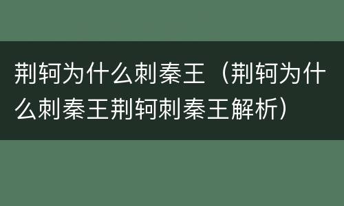 荆轲为什么刺秦王（荆轲为什么刺秦王荆轲刺秦王解析）