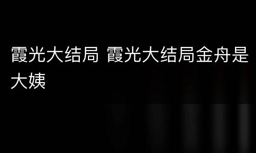 霞光大结局 霞光大结局金舟是大姨
