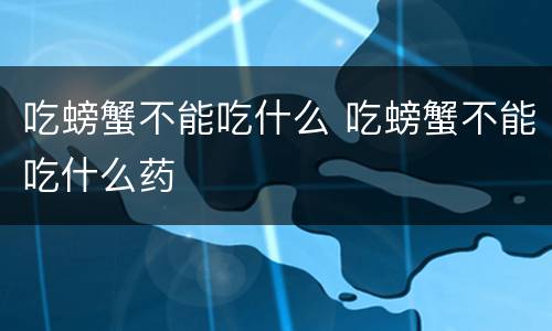 吃螃蟹不能吃什么 吃螃蟹不能吃什么药