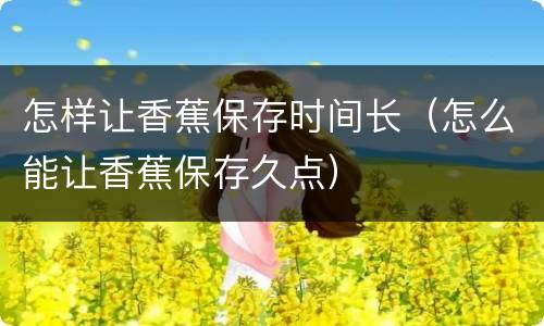 怎样让香蕉保存时间长（怎么能让香蕉保存久点）
