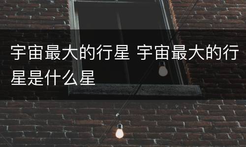 宇宙最大的行星 宇宙最大的行星是什么星