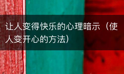 让人变得快乐的心理暗示（使人变开心的方法）