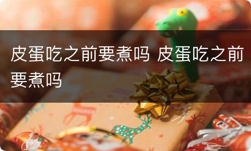 皮蛋吃之前要煮吗 皮蛋吃之前要煮吗
