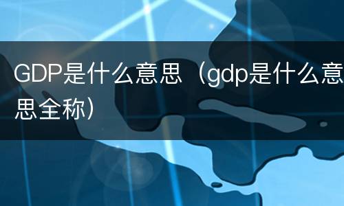 GDP是什么意思（gdp是什么意思全称）