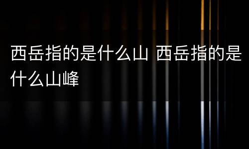 西岳指的是什么山 西岳指的是什么山峰