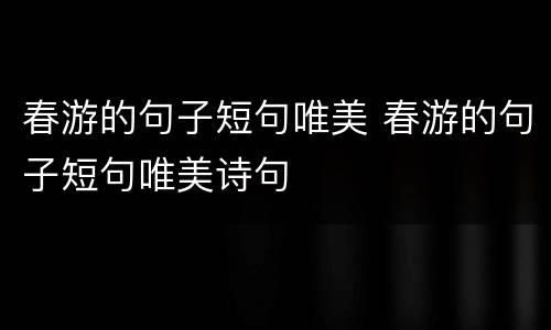 春游的句子短句唯美 春游的句子短句唯美诗句