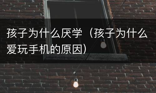 孩子为什么厌学（孩子为什么爱玩手机的原因）