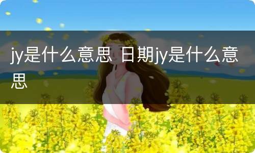 jy是什么意思 日期jy是什么意思