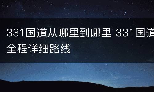 331国道从哪里到哪里 331国道全程详细路线