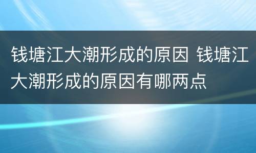 钱塘江大潮形成的原因 钱塘江大潮形成的原因有哪两点