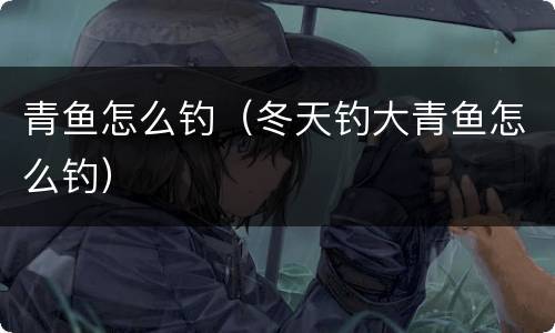 青鱼怎么钓（冬天钓大青鱼怎么钓）