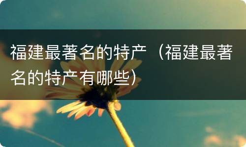 福建最著名的特产（福建最著名的特产有哪些）