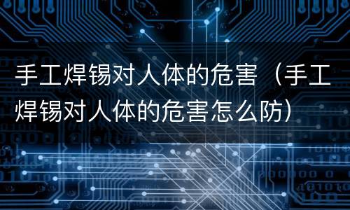 手工焊锡对人体的危害（手工焊锡对人体的危害怎么防）