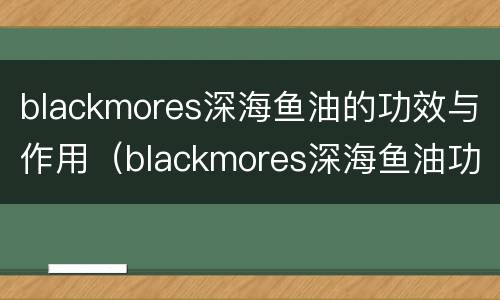 blackmores深海鱼油的功效与作用（blackmores深海鱼油功效与作用怎么吃）