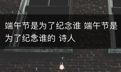端午节是为了纪念谁 端午节是为了纪念谁的 诗人
