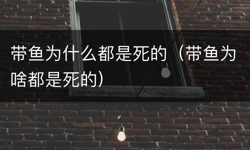 带鱼为什么都是死的（带鱼为啥都是死的）
