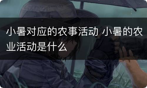 小暑对应的农事活动 小暑的农业活动是什么