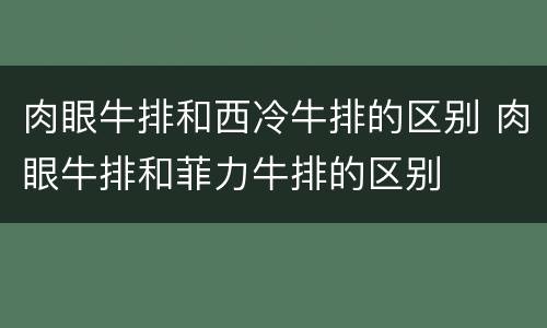 肉眼牛排和西冷牛排的区别 肉眼牛排和菲力牛排的区别