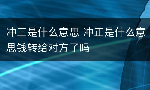 冲正是什么意思 冲正是什么意思钱转给对方了吗