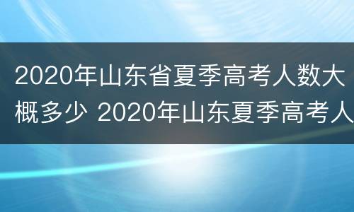 2020年山东省夏季高考人数大概多少 2020年山东夏季高考人数统计