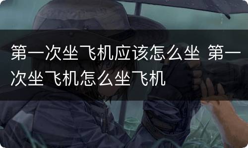 第一次坐飞机应该怎么坐 第一次坐飞机怎么坐飞机